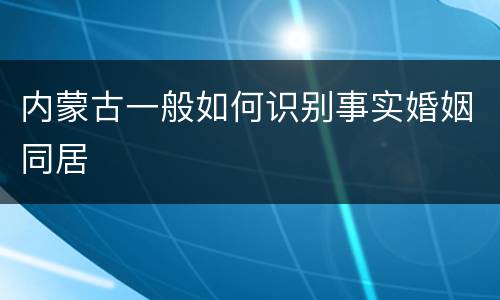 内蒙古一般如何识别事实婚姻同居