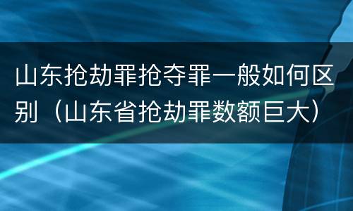 山东抢劫罪抢夺罪一般如何区别（山东省抢劫罪数额巨大）