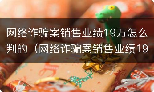 网络诈骗案销售业绩19万怎么判的（网络诈骗案销售业绩19万怎么判的呢）