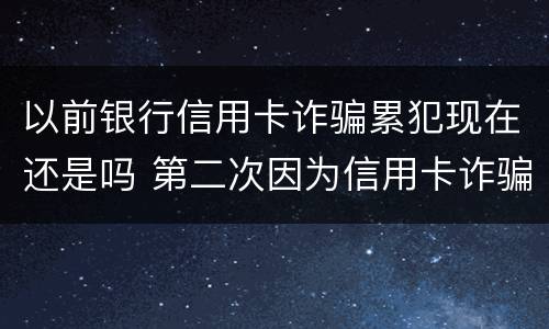 以前银行信用卡诈骗累犯现在还是吗 第二次因为信用卡诈骗罪坐牢