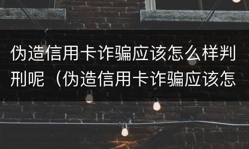 伪造信用卡诈骗应该怎么样判刑呢（伪造信用卡诈骗应该怎么样判刑呢知乎）