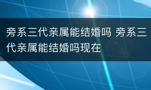 旁系三代亲属能结婚吗 旁系三代亲属能结婚吗现在