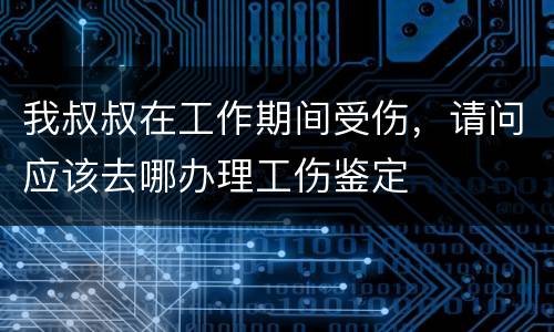 我叔叔在工作期间受伤，请问应该去哪办理工伤鉴定