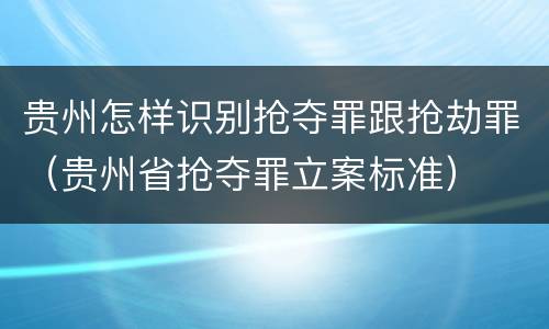 贵州怎样识别抢夺罪跟抢劫罪（贵州省抢夺罪立案标准）