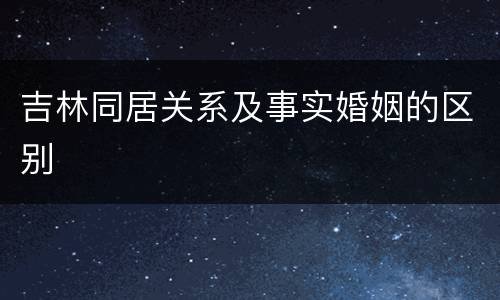 吉林同居关系及事实婚姻的区别