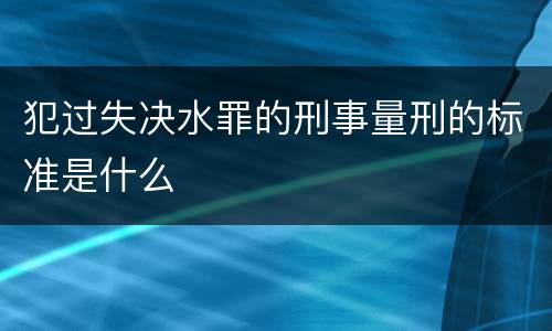 犯过失决水罪的刑事量刑的标准是什么