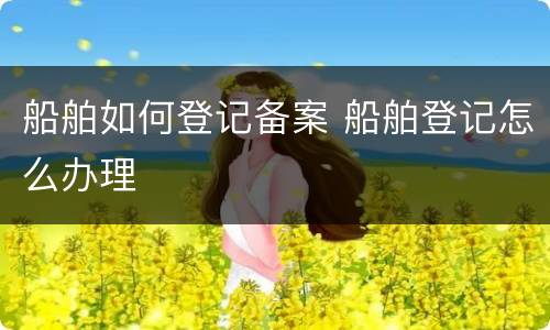 船舶如何登记备案 船舶登记怎么办理