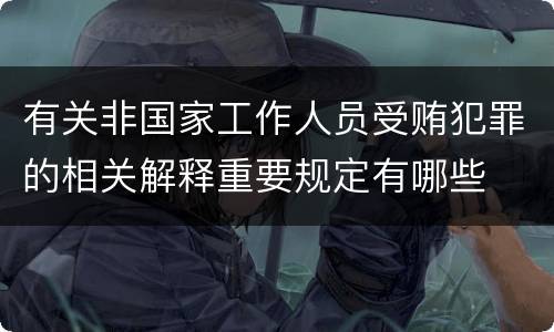 有关非国家工作人员受贿犯罪的相关解释重要规定有哪些