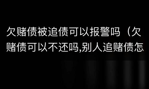 欠赌债被追债可以报警吗（欠赌债可以不还吗,别人追赌债怎么办）