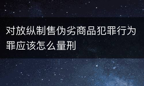 对放纵制售伪劣商品犯罪行为罪应该怎么量刑