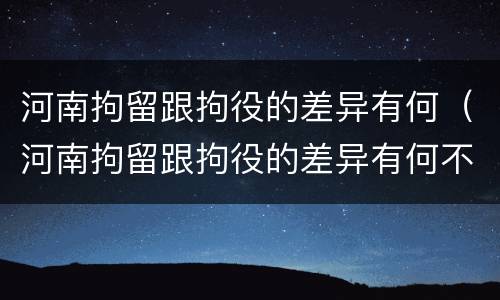 河南拘留跟拘役的差异有何（河南拘留跟拘役的差异有何不同）