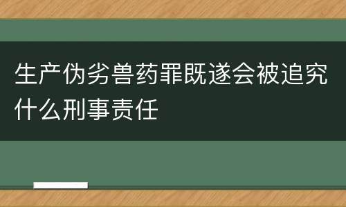 生产伪劣兽药罪既遂会被追究什么刑事责任