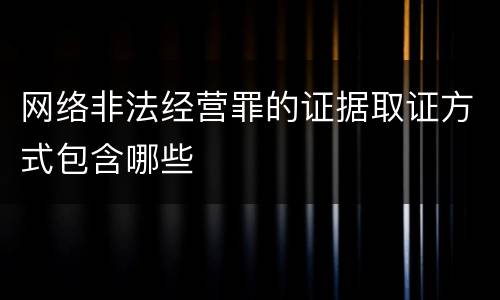 网络非法经营罪的证据取证方式包含哪些