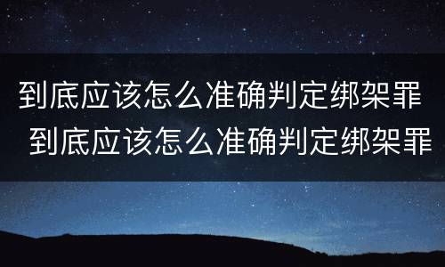 到底应该怎么准确判定绑架罪 到底应该怎么准确判定绑架罪呢