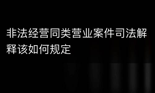 非法经营同类营业案件司法解释该如何规定