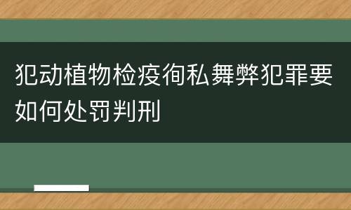 犯动植物检疫徇私舞弊犯罪要如何处罚判刑