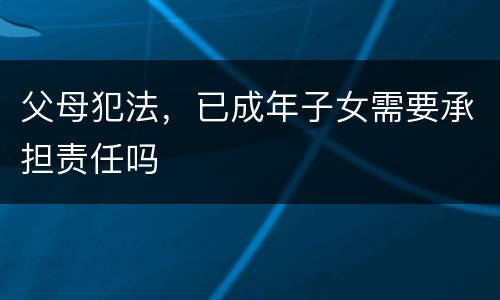 父母犯法，已成年子女需要承担责任吗