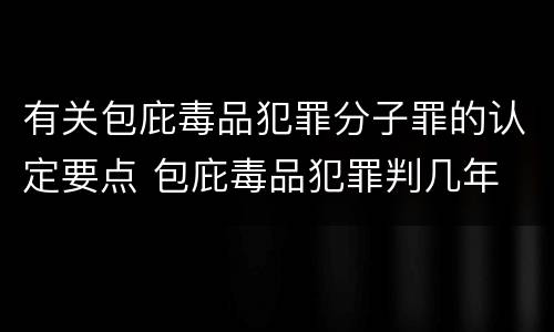 有关包庇毒品犯罪分子罪的认定要点 包庇毒品犯罪判几年