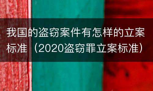 我国的盗窃案件有怎样的立案标准（2020盗窃罪立案标准）