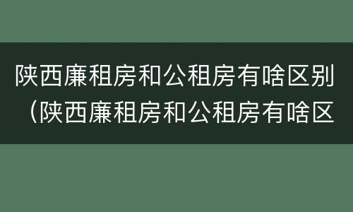 陕西廉租房和公租房有啥区别（陕西廉租房和公租房有啥区别吗）