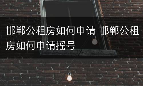 邯郸公租房如何申请 邯郸公租房如何申请摇号