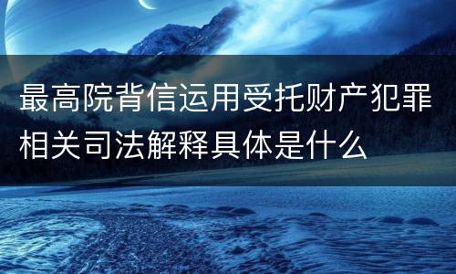 最高院背信运用受托财产犯罪相关司法解释具体是什么