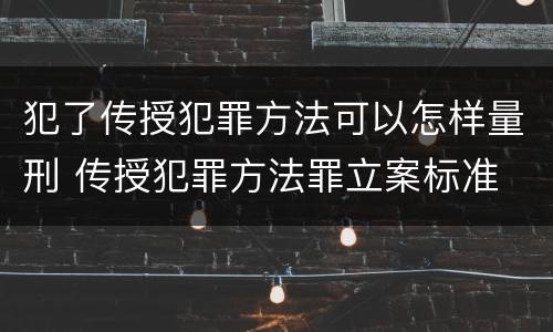 犯了传授犯罪方法可以怎样量刑 传授犯罪方法罪立案标准