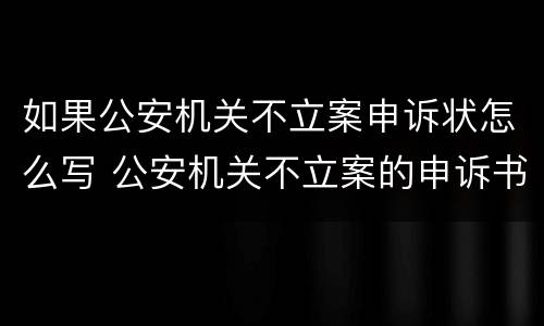 如果公安机关不立案申诉状怎么写 公安机关不立案的申诉书