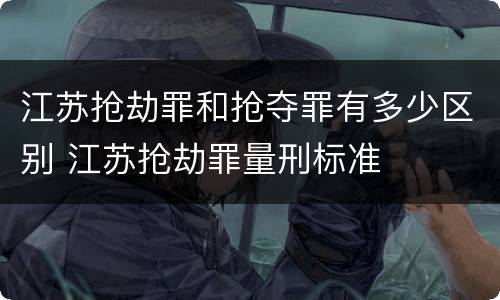 江苏抢劫罪和抢夺罪有多少区别 江苏抢劫罪量刑标准