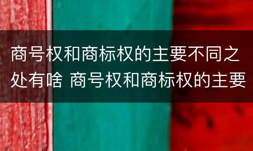 商号权和商标权的主要不同之处有啥 商号权和商标权的主要不同之处有啥区别