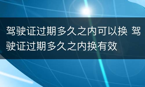 驾驶证过期多久之内可以换 驾驶证过期多久之内换有效