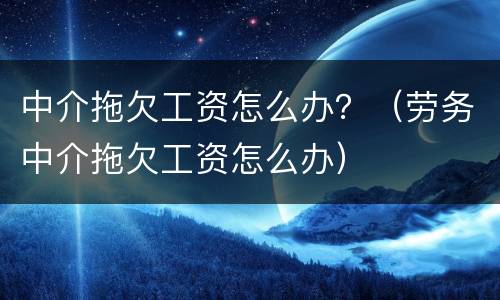 中介拖欠工资怎么办？（劳务中介拖欠工资怎么办）