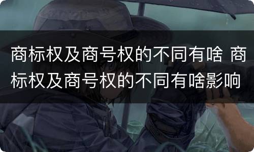 商标权及商号权的不同有啥 商标权及商号权的不同有啥影响