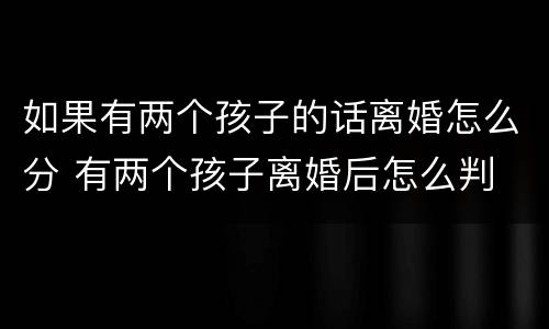 如果有两个孩子的话离婚怎么分 有两个孩子离婚后怎么判