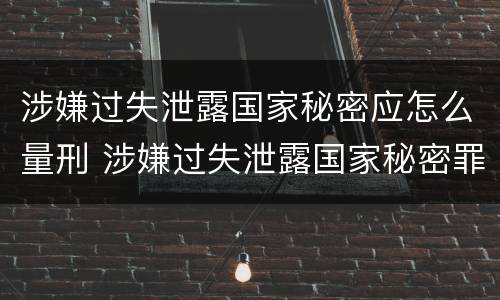 涉嫌过失泄露国家秘密应怎么量刑 涉嫌过失泄露国家秘密罪