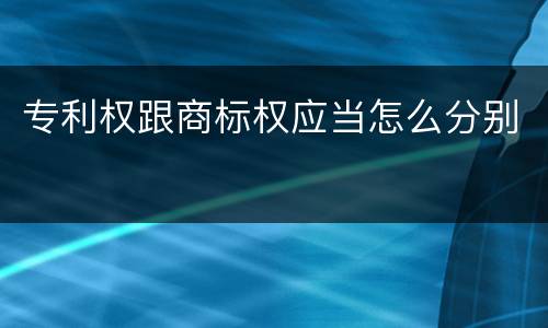 专利权跟商标权应当怎么分别