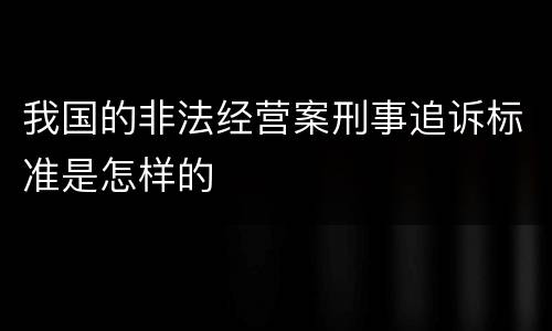 我国的非法经营案刑事追诉标准是怎样的