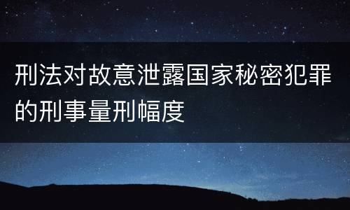 刑法对故意泄露国家秘密犯罪的刑事量刑幅度