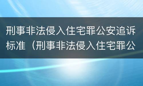 刑事非法侵入住宅罪公安追诉标准（刑事非法侵入住宅罪公安追诉标准规定）