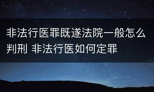 非法行医罪既遂法院一般怎么判刑 非法行医如何定罪