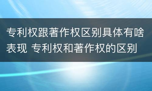 专利权跟著作权区别具体有啥表现 专利权和著作权的区别