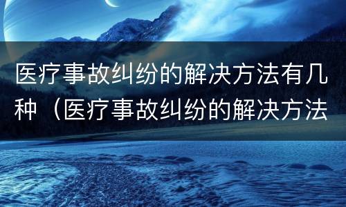 医疗事故纠纷的解决方法有几种（医疗事故纠纷的解决方法有几种呢）