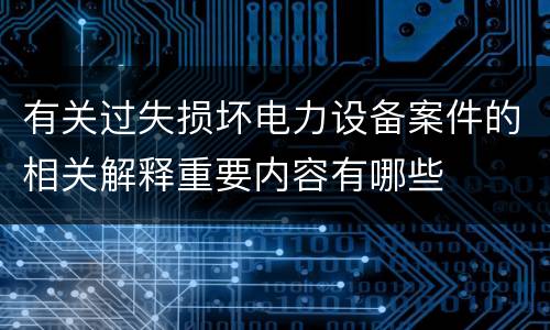 有关过失损坏电力设备案件的相关解释重要内容有哪些