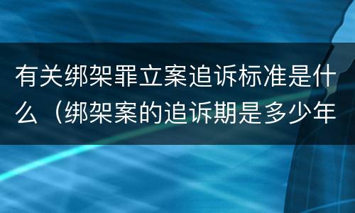 有关绑架罪立案追诉标准是什么（绑架案的追诉期是多少年）