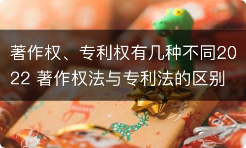 著作权、专利权有几种不同2022 著作权法与专利法的区别