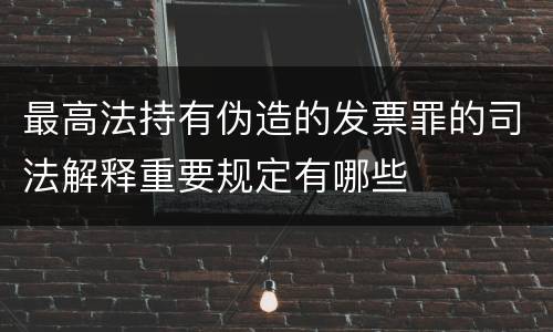 最高法持有伪造的发票罪的司法解释重要规定有哪些