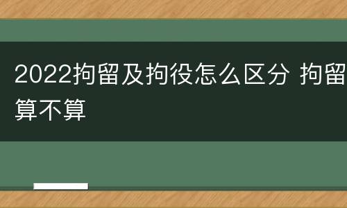 2022拘留及拘役怎么区分 拘留算不算