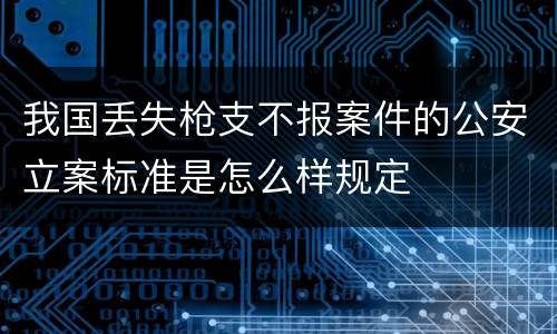 我国丢失枪支不报案件的公安立案标准是怎么样规定