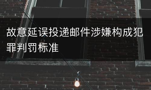 故意延误投递邮件涉嫌构成犯罪判罚标准