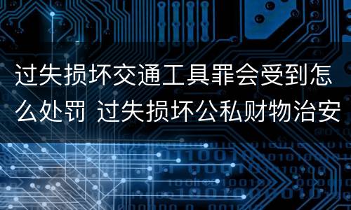 过失损坏交通工具罪会受到怎么处罚 过失损坏公私财物治安处罚法规定